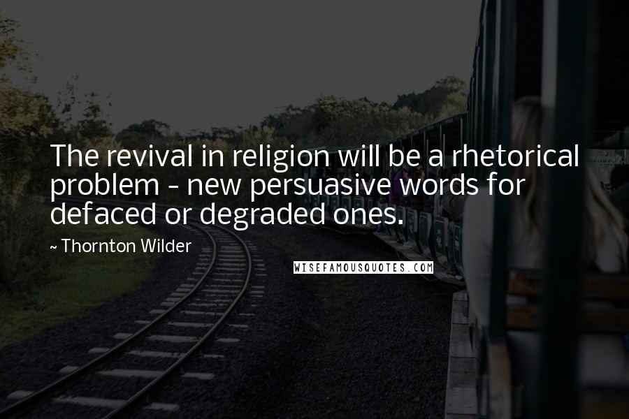 Thornton Wilder Quotes: The revival in religion will be a rhetorical problem - new persuasive words for defaced or degraded ones.