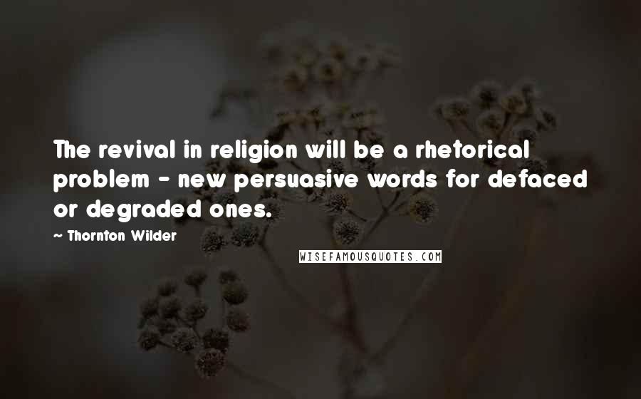 Thornton Wilder Quotes: The revival in religion will be a rhetorical problem - new persuasive words for defaced or degraded ones.