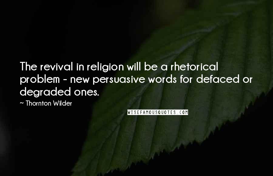 Thornton Wilder Quotes: The revival in religion will be a rhetorical problem - new persuasive words for defaced or degraded ones.