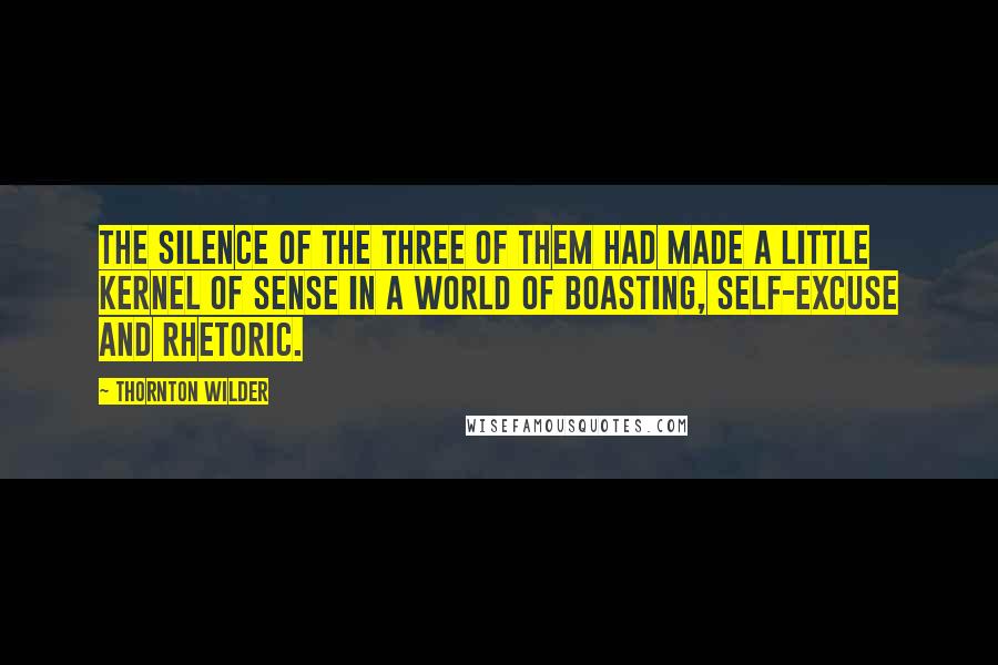 Thornton Wilder Quotes: The silence of the three of them had made a little kernel of sense in a world of boasting, self-excuse and rhetoric.