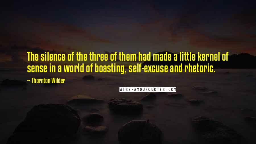 Thornton Wilder Quotes: The silence of the three of them had made a little kernel of sense in a world of boasting, self-excuse and rhetoric.