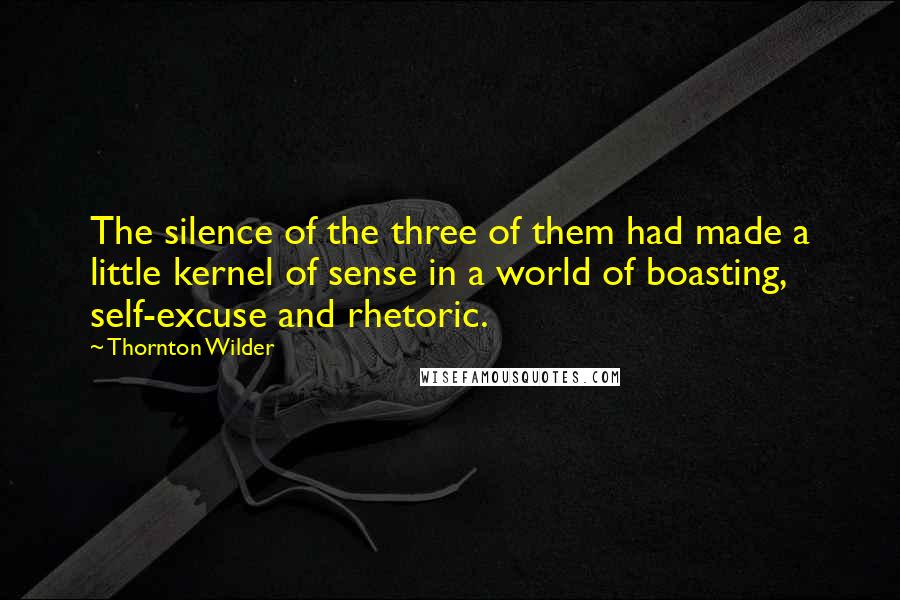Thornton Wilder Quotes: The silence of the three of them had made a little kernel of sense in a world of boasting, self-excuse and rhetoric.