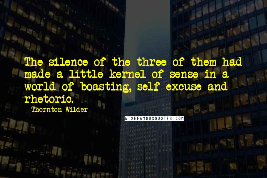 Thornton Wilder Quotes: The silence of the three of them had made a little kernel of sense in a world of boasting, self-excuse and rhetoric.