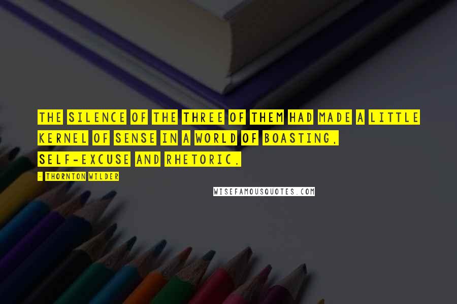 Thornton Wilder Quotes: The silence of the three of them had made a little kernel of sense in a world of boasting, self-excuse and rhetoric.