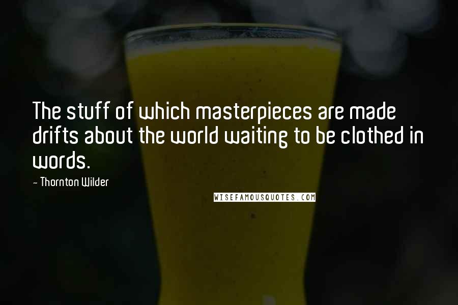 Thornton Wilder Quotes: The stuff of which masterpieces are made drifts about the world waiting to be clothed in words.