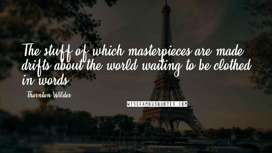 Thornton Wilder Quotes: The stuff of which masterpieces are made drifts about the world waiting to be clothed in words.