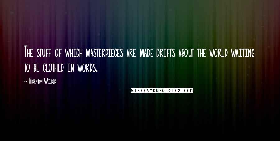 Thornton Wilder Quotes: The stuff of which masterpieces are made drifts about the world waiting to be clothed in words.