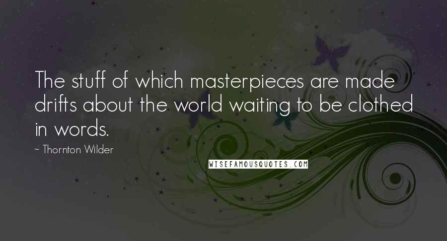 Thornton Wilder Quotes: The stuff of which masterpieces are made drifts about the world waiting to be clothed in words.