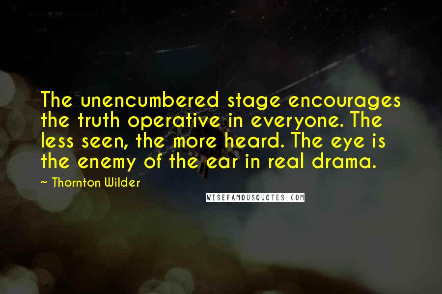 Thornton Wilder Quotes: The unencumbered stage encourages the truth operative in everyone. The less seen, the more heard. The eye is the enemy of the ear in real drama.
