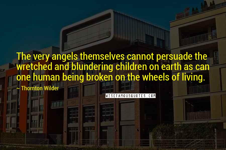 Thornton Wilder Quotes: The very angels themselves cannot persuade the wretched and blundering children on earth as can one human being broken on the wheels of living.