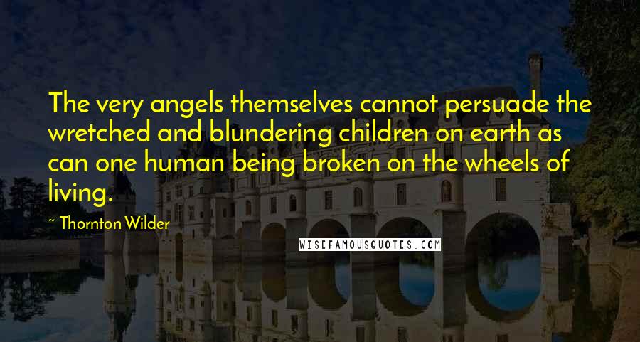 Thornton Wilder Quotes: The very angels themselves cannot persuade the wretched and blundering children on earth as can one human being broken on the wheels of living.
