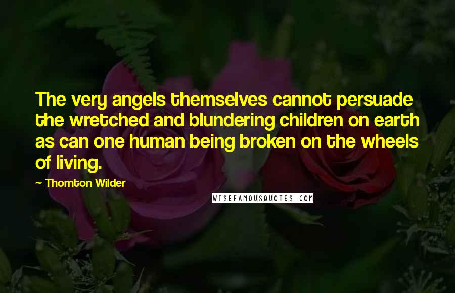 Thornton Wilder Quotes: The very angels themselves cannot persuade the wretched and blundering children on earth as can one human being broken on the wheels of living.