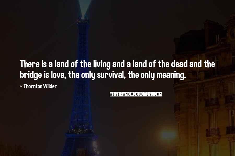 Thornton Wilder Quotes: There is a land of the living and a land of the dead and the bridge is love, the only survival, the only meaning.