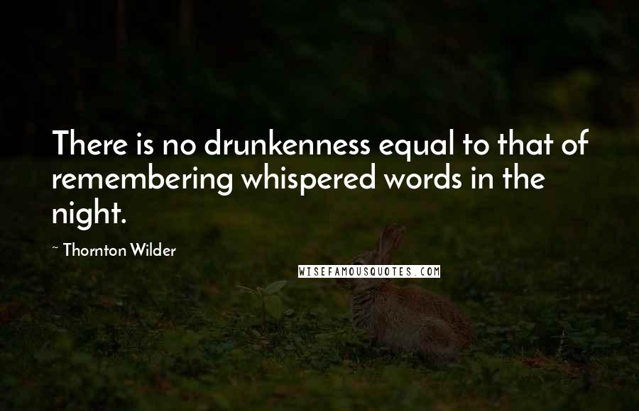 Thornton Wilder Quotes: There is no drunkenness equal to that of remembering whispered words in the night.