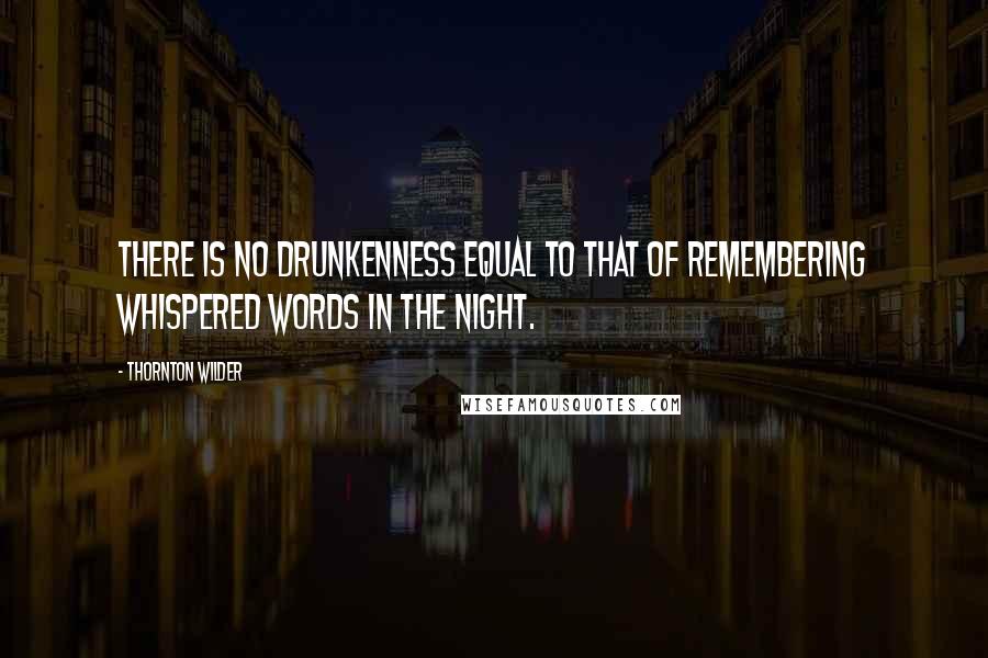 Thornton Wilder Quotes: There is no drunkenness equal to that of remembering whispered words in the night.