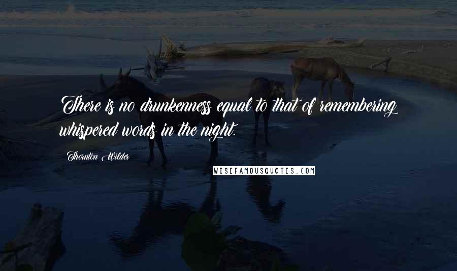 Thornton Wilder Quotes: There is no drunkenness equal to that of remembering whispered words in the night.