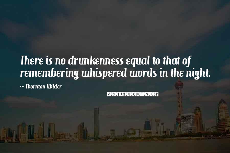 Thornton Wilder Quotes: There is no drunkenness equal to that of remembering whispered words in the night.