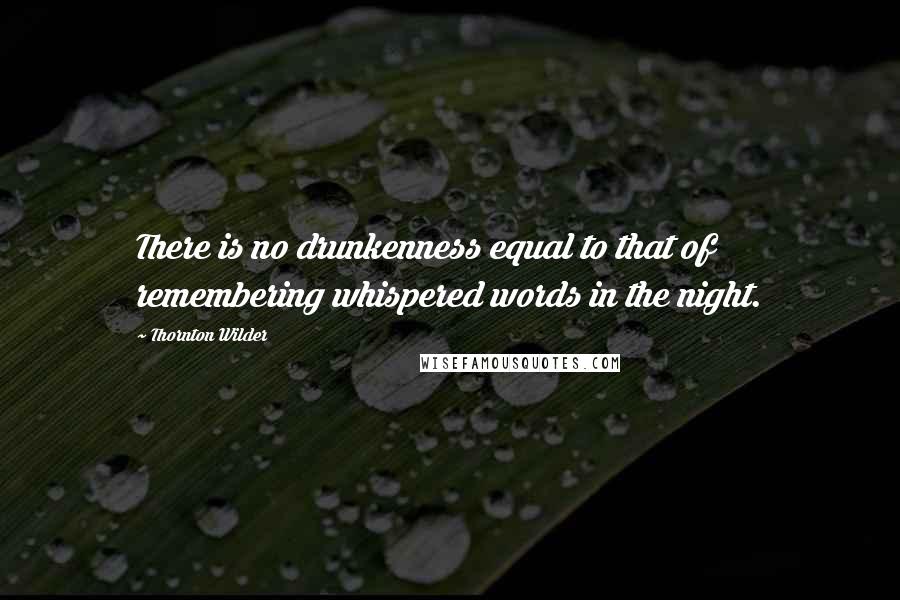 Thornton Wilder Quotes: There is no drunkenness equal to that of remembering whispered words in the night.