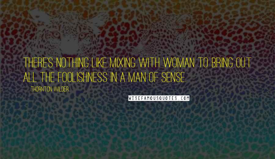 Thornton Wilder Quotes: There's nothing like mixing with woman to bring out all the foolishness in a man of sense.