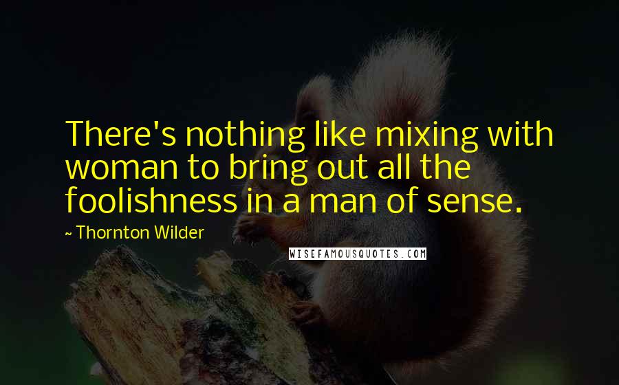 Thornton Wilder Quotes: There's nothing like mixing with woman to bring out all the foolishness in a man of sense.
