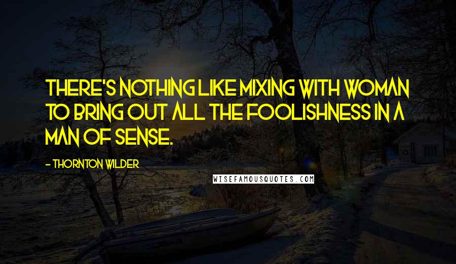 Thornton Wilder Quotes: There's nothing like mixing with woman to bring out all the foolishness in a man of sense.