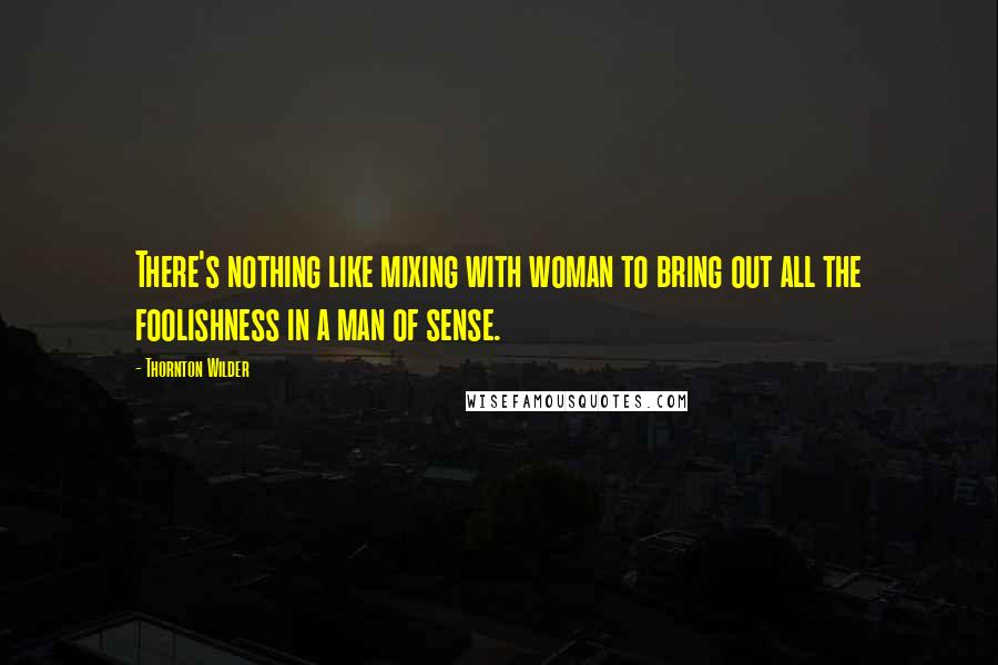Thornton Wilder Quotes: There's nothing like mixing with woman to bring out all the foolishness in a man of sense.