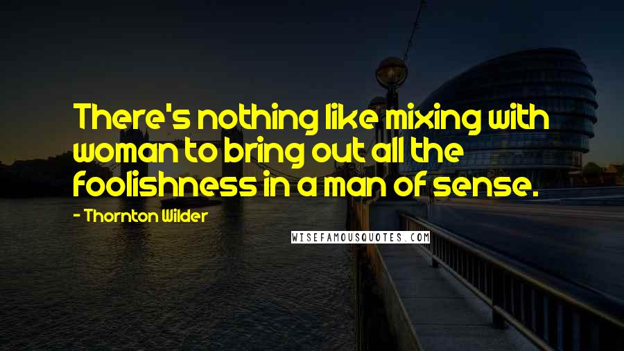 Thornton Wilder Quotes: There's nothing like mixing with woman to bring out all the foolishness in a man of sense.