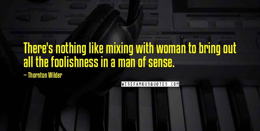 Thornton Wilder Quotes: There's nothing like mixing with woman to bring out all the foolishness in a man of sense.