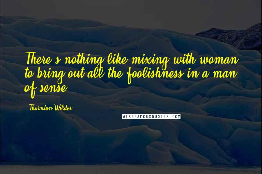 Thornton Wilder Quotes: There's nothing like mixing with woman to bring out all the foolishness in a man of sense.
