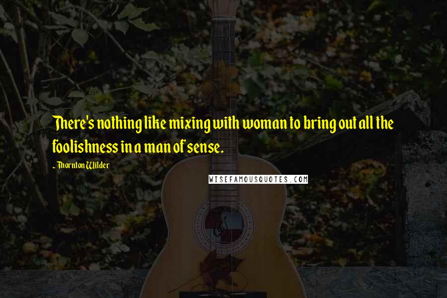 Thornton Wilder Quotes: There's nothing like mixing with woman to bring out all the foolishness in a man of sense.