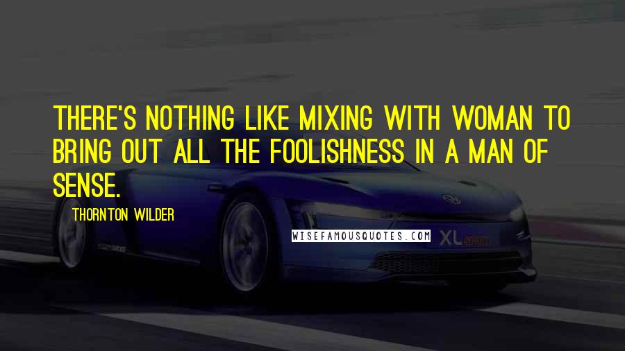 Thornton Wilder Quotes: There's nothing like mixing with woman to bring out all the foolishness in a man of sense.