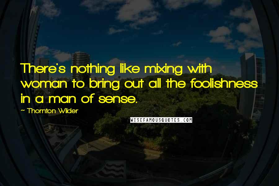 Thornton Wilder Quotes: There's nothing like mixing with woman to bring out all the foolishness in a man of sense.