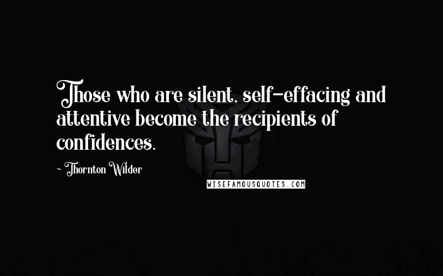 Thornton Wilder Quotes: Those who are silent, self-effacing and attentive become the recipients of confidences.