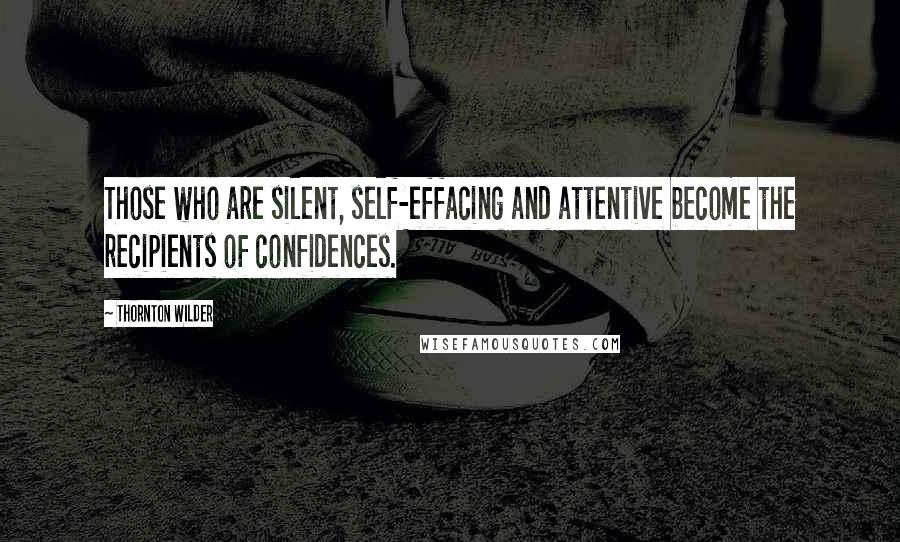 Thornton Wilder Quotes: Those who are silent, self-effacing and attentive become the recipients of confidences.