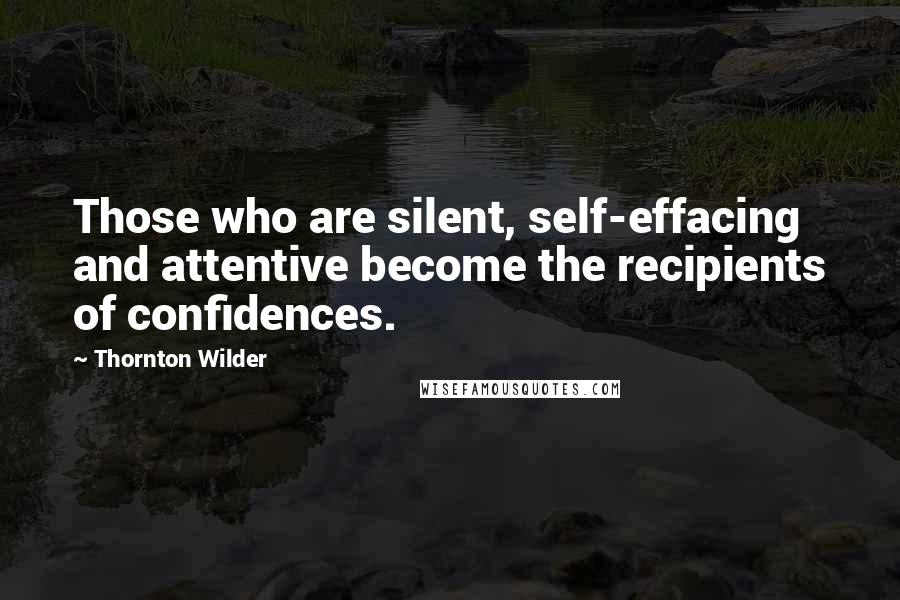 Thornton Wilder Quotes: Those who are silent, self-effacing and attentive become the recipients of confidences.