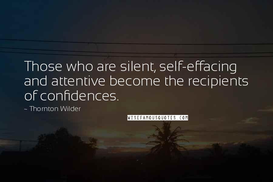 Thornton Wilder Quotes: Those who are silent, self-effacing and attentive become the recipients of confidences.