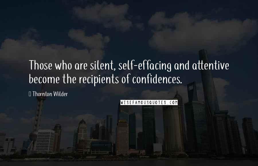 Thornton Wilder Quotes: Those who are silent, self-effacing and attentive become the recipients of confidences.