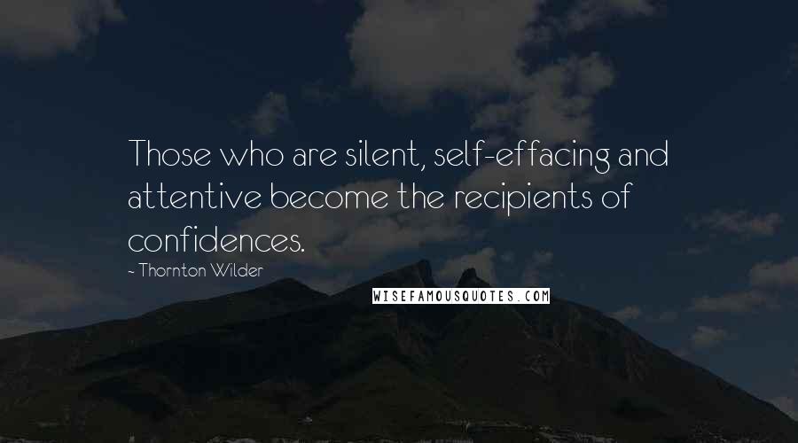 Thornton Wilder Quotes: Those who are silent, self-effacing and attentive become the recipients of confidences.