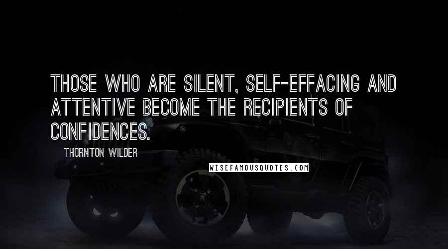 Thornton Wilder Quotes: Those who are silent, self-effacing and attentive become the recipients of confidences.