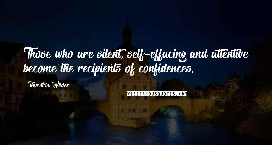 Thornton Wilder Quotes: Those who are silent, self-effacing and attentive become the recipients of confidences.