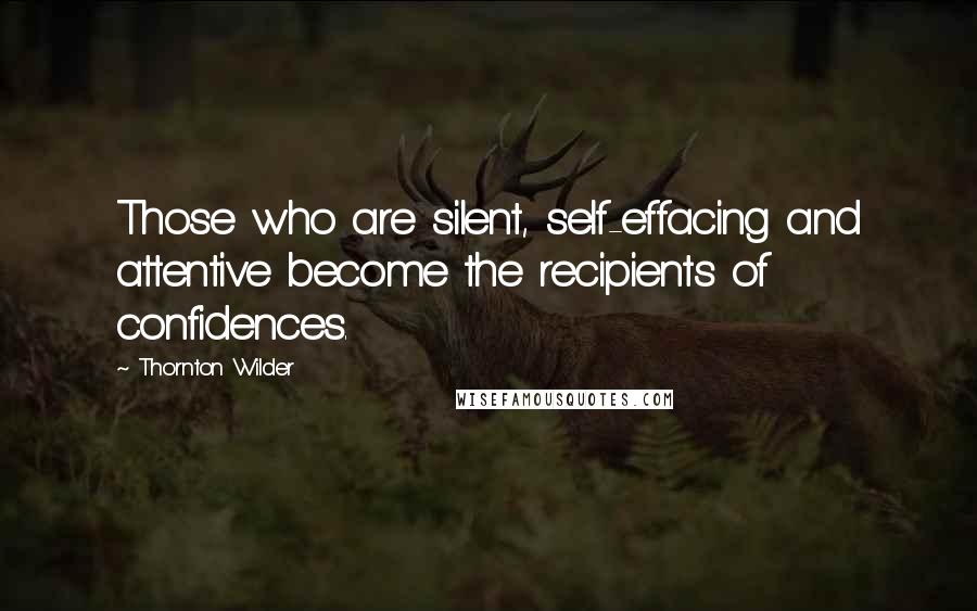 Thornton Wilder Quotes: Those who are silent, self-effacing and attentive become the recipients of confidences.