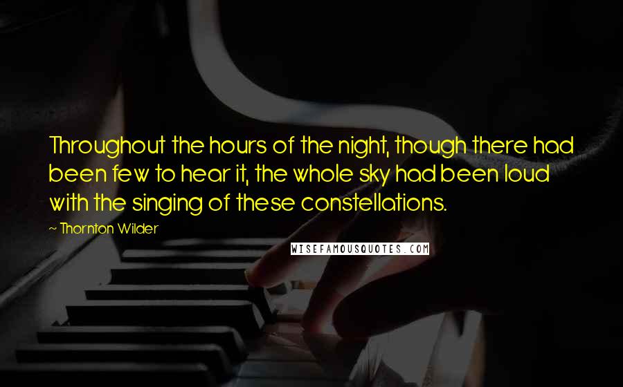 Thornton Wilder Quotes: Throughout the hours of the night, though there had been few to hear it, the whole sky had been loud with the singing of these constellations.