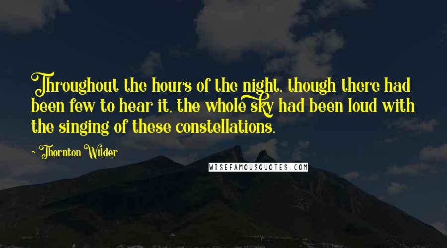 Thornton Wilder Quotes: Throughout the hours of the night, though there had been few to hear it, the whole sky had been loud with the singing of these constellations.