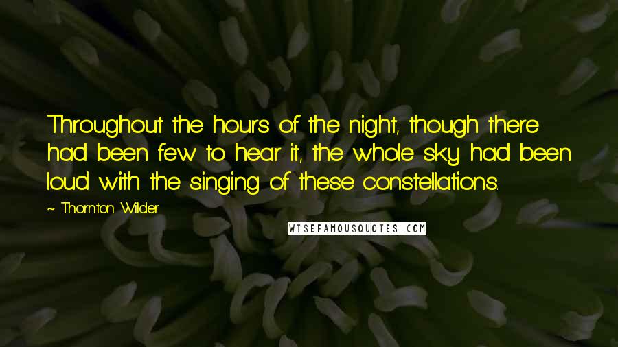 Thornton Wilder Quotes: Throughout the hours of the night, though there had been few to hear it, the whole sky had been loud with the singing of these constellations.