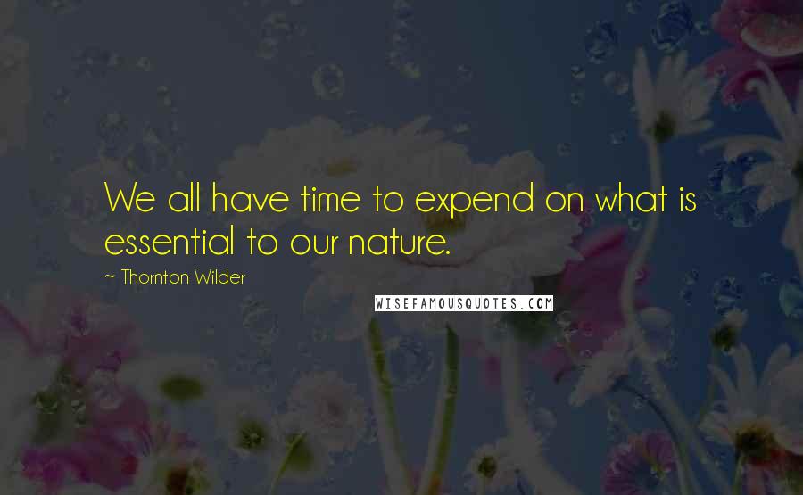 Thornton Wilder Quotes: We all have time to expend on what is essential to our nature.