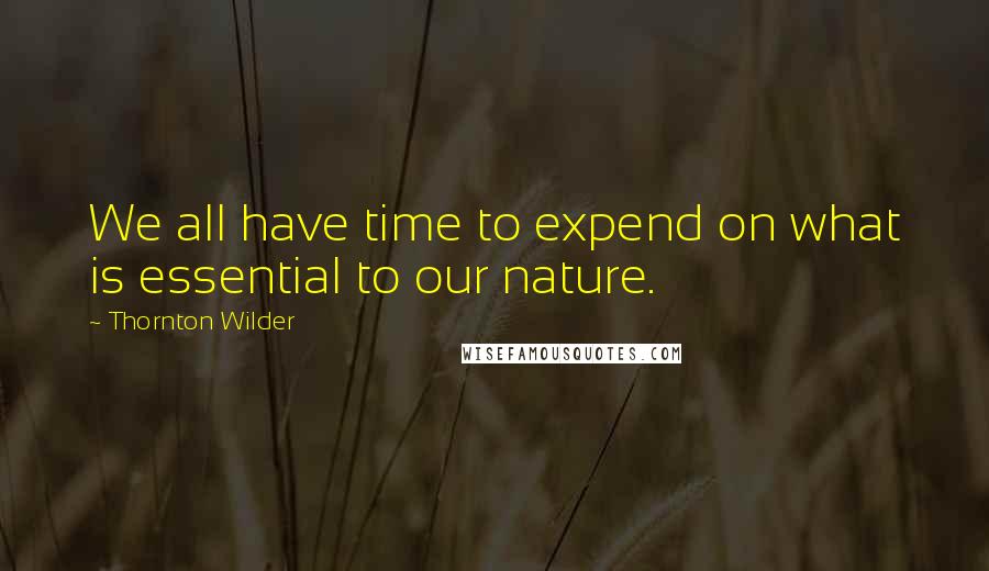 Thornton Wilder Quotes: We all have time to expend on what is essential to our nature.