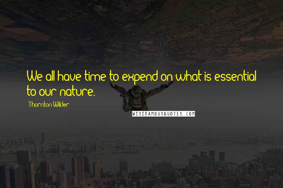 Thornton Wilder Quotes: We all have time to expend on what is essential to our nature.