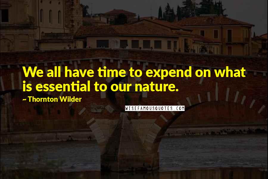 Thornton Wilder Quotes: We all have time to expend on what is essential to our nature.