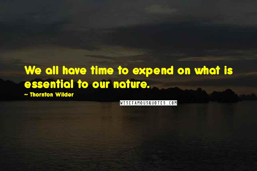 Thornton Wilder Quotes: We all have time to expend on what is essential to our nature.