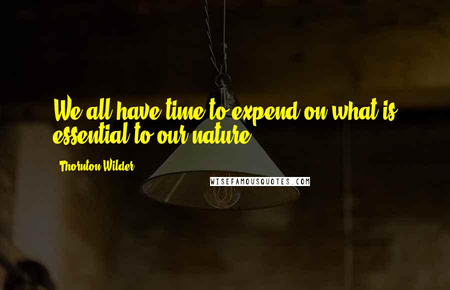 Thornton Wilder Quotes: We all have time to expend on what is essential to our nature.